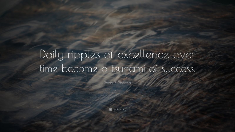 Robin S. Sharma Quote: “Daily ripples of excellence over time become a tsunami of success.”