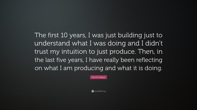 David Adjaye Quote: “The first 10 years, I was just building just to understand what I was doing and I didn’t trust my intuition to just produce. Then, in the last five years, I have really been reflecting on what I am producing and what it is doing.”