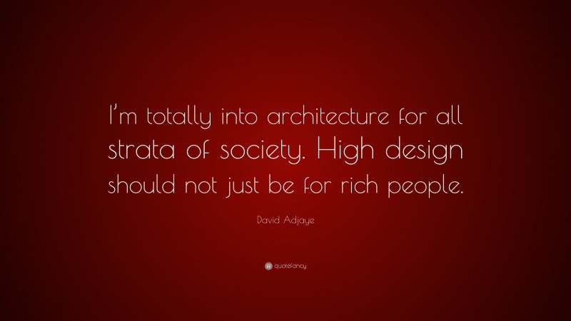 David Adjaye Quote: “I’m totally into architecture for all strata of society. High design should not just be for rich people.”