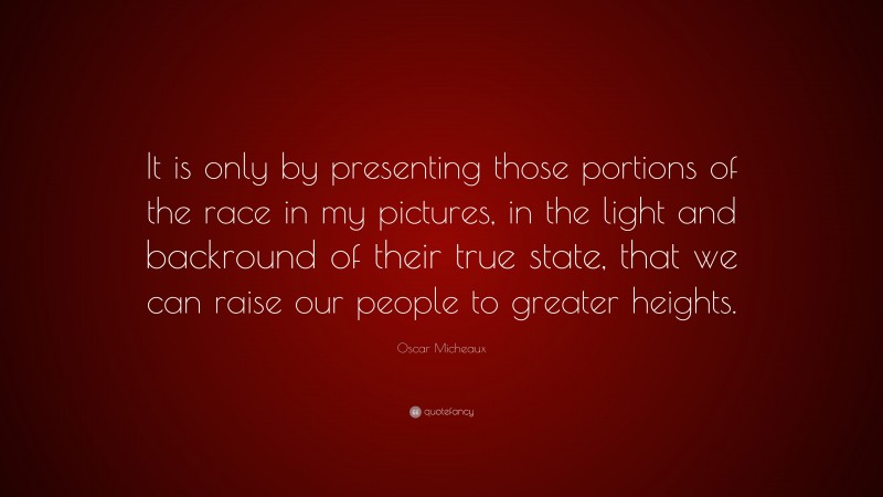 Oscar Micheaux Quote: “It is only by presenting those portions of the race in my pictures, in the light and backround of their true state, that we can raise our people to greater heights.”