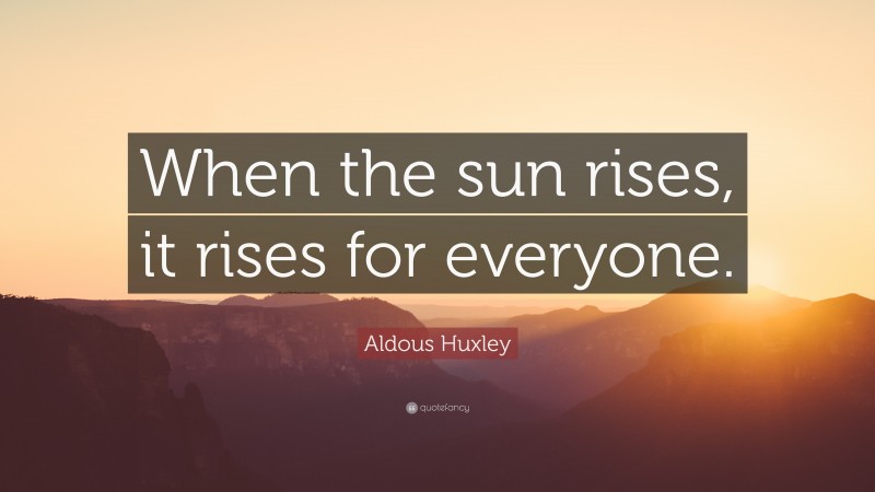 Aldous Huxley Quote: “When the sun rises, it rises for everyone.”