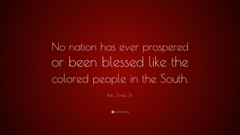 Bob Jones, Sr. Quote: “No nation has ever prospered or been blessed like the colored people in the South.”