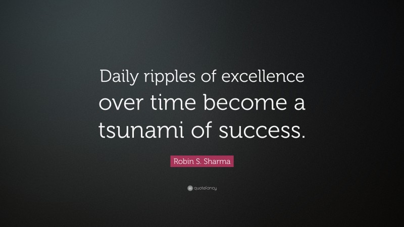 Robin S. Sharma Quote: “Daily ripples of excellence over time become a tsunami of success.”