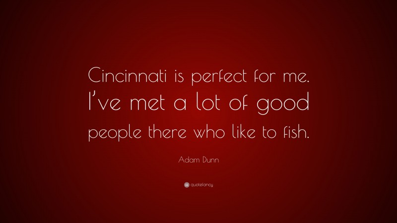 Adam Dunn Quote: “Cincinnati is perfect for me. I’ve met a lot of good people there who like to fish.”