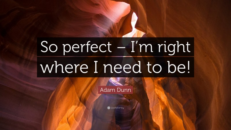 Adam Dunn Quote: “So perfect – I’m right where I need to be!”