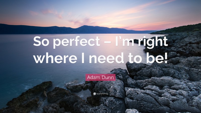 Adam Dunn Quote: “So perfect – I’m right where I need to be!”