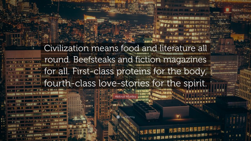 Aldous Huxley Quote: “Civilization means food and literature all round. Beefsteaks and fiction magazines for all. First-class proteins for the body, fourth-class love-stories for the spirit.”