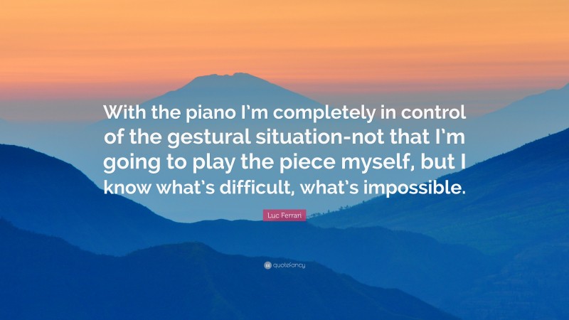 Luc Ferrari Quote: “With the piano I’m completely in control of the gestural situation-not that I’m going to play the piece myself, but I know what’s difficult, what’s impossible.”