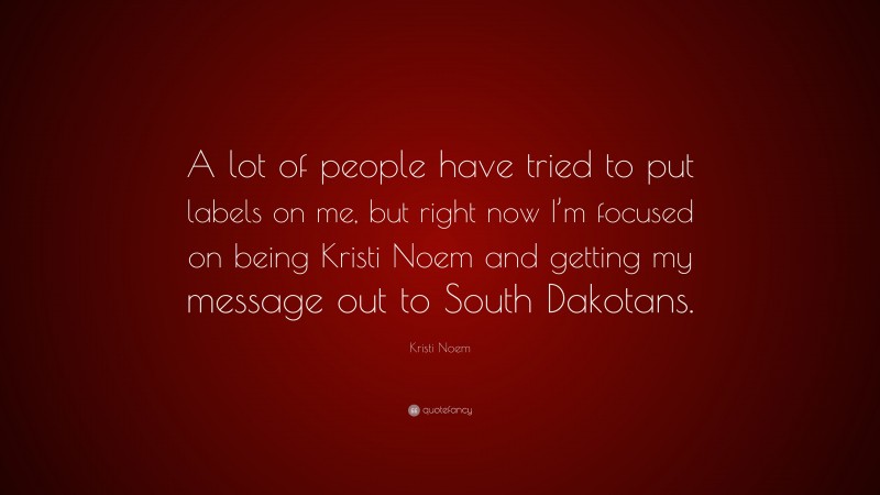 Kristi Noem Quote: “A lot of people have tried to put labels on me, but right now I’m focused on being Kristi Noem and getting my message out to South Dakotans.”