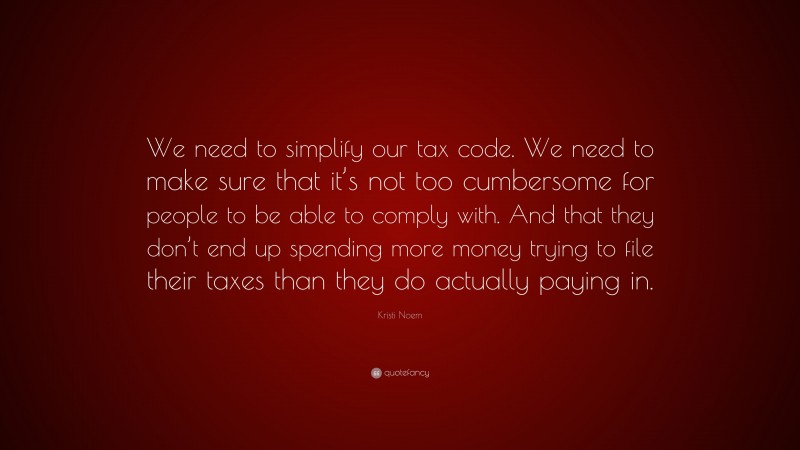 Kristi Noem Quote: “We need to simplify our tax code. We need to make sure that it’s not too cumbersome for people to be able to comply with. And that they don’t end up spending more money trying to file their taxes than they do actually paying in.”