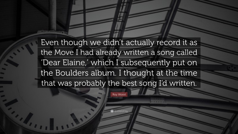 Roy Wood Quote: “Even though we didn’t actually record it as the Move I had already written a song called ‘Dear Elaine,’ which I subsequently put on the Boulders album. I thought at the time that was probably the best song I’d written.”