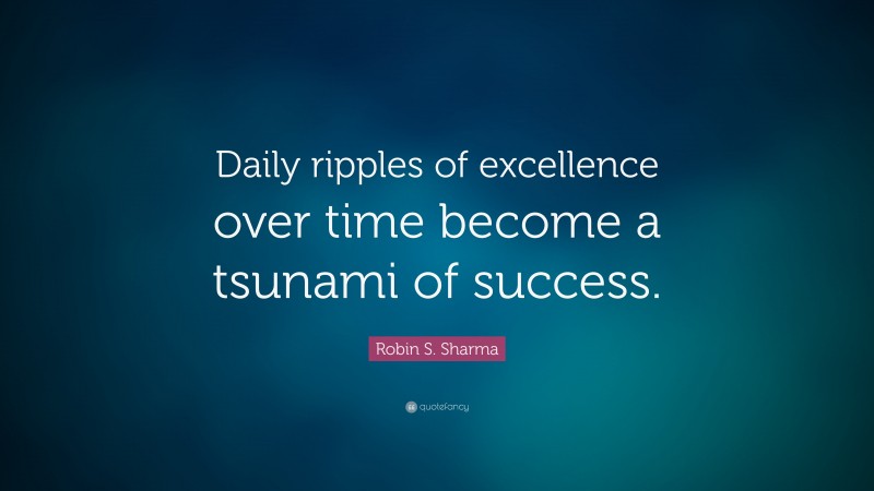 Robin S. Sharma Quote: “Daily ripples of excellence over time become a tsunami of success.”