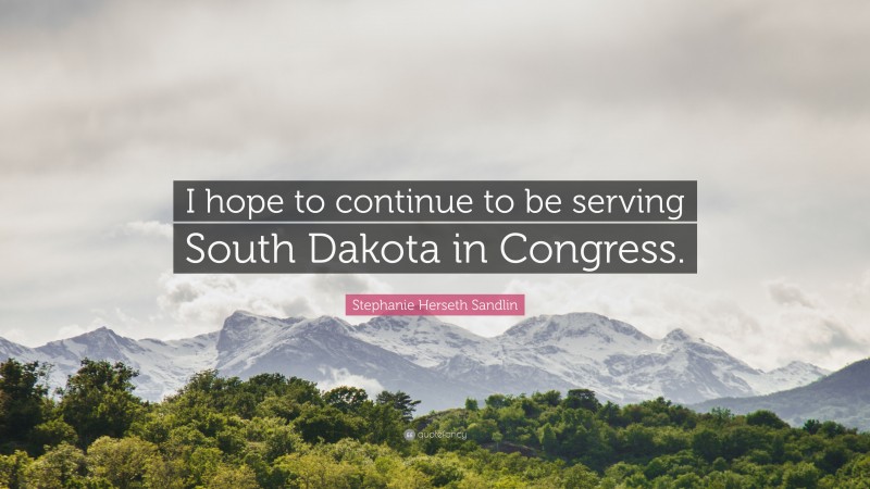 Stephanie Herseth Sandlin Quote: “I hope to continue to be serving South Dakota in Congress.”