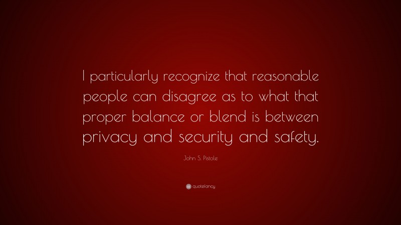 John S. Pistole Quote: “I particularly recognize that reasonable people can disagree as to what that proper balance or blend is between privacy and security and safety.”