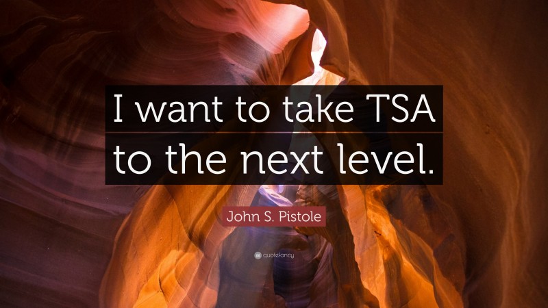 John S. Pistole Quote: “I want to take TSA to the next level.”