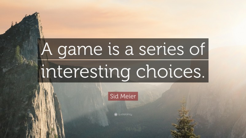 Sid Meier Quote: “A game is a series of interesting choices.”