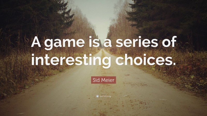 Sid Meier Quote: “A game is a series of interesting choices.”