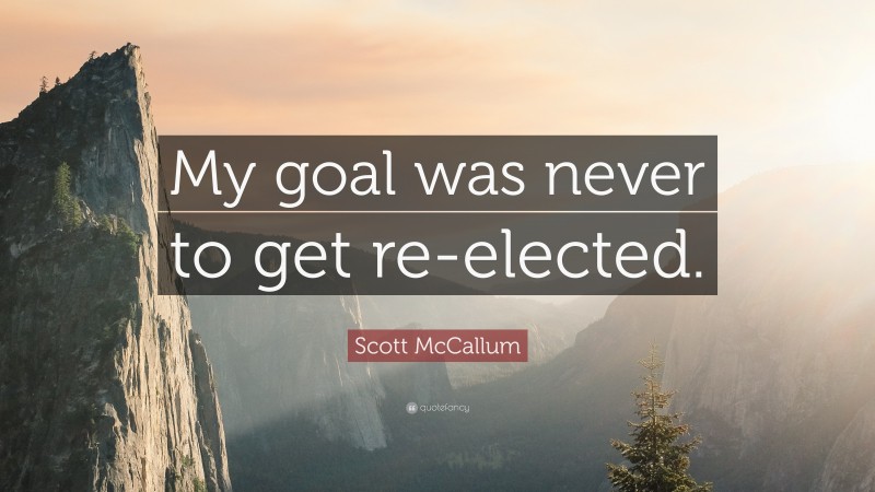 Scott McCallum Quote: “My goal was never to get re-elected.”