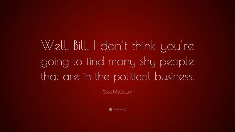 Scott McCallum Quote: “Well, Bill, I don’t think you’re going to find many shy people that are in the political business.”
