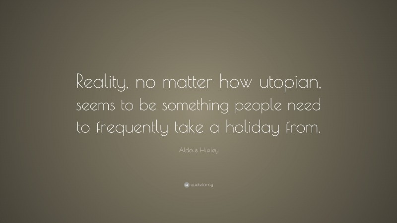 Aldous Huxley Quote: “Reality, no matter how utopian, seems to be something people need to frequently take a holiday from.”