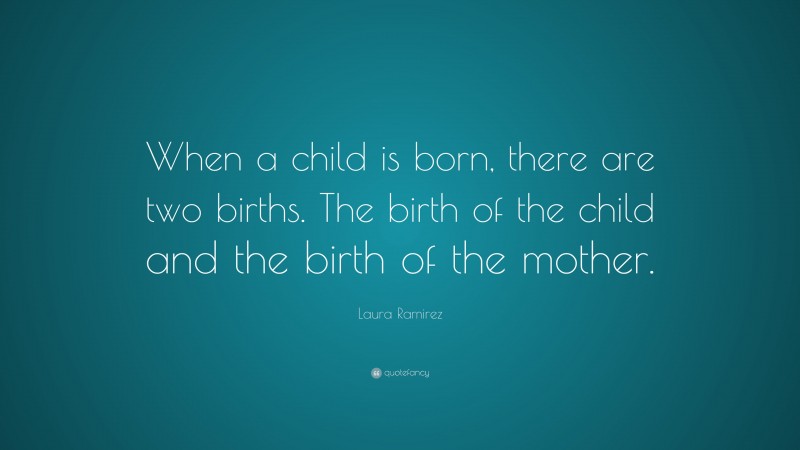 Laura Ramirez Quote: “When a child is born, there are two births. The birth of the child and the birth of the mother.”
