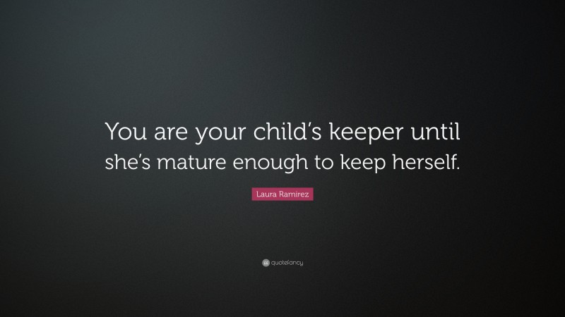 Laura Ramirez Quote: “You are your child’s keeper until she’s mature enough to keep herself.”