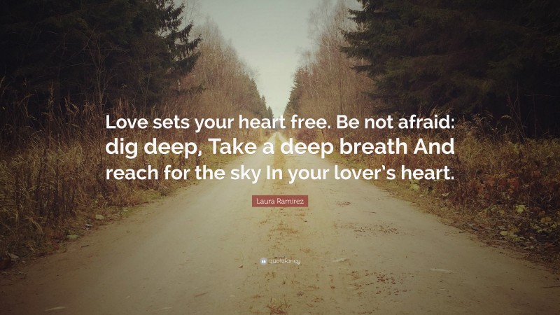 Laura Ramirez Quote: “Love sets your heart free. Be not afraid: dig deep, Take a deep breath And reach for the sky In your lover’s heart.”