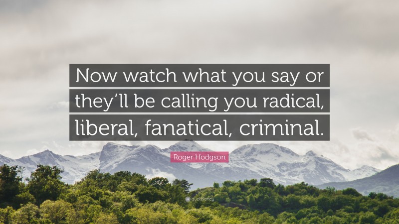 Roger Hodgson Quote: “Now watch what you say or they’ll be calling you radical, liberal, fanatical, criminal.”