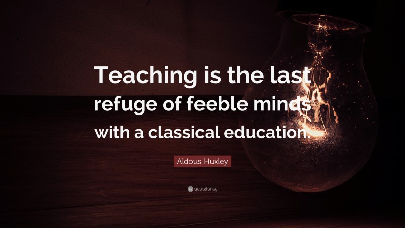 Aldous Huxley Quote: “Teaching is the last refuge of feeble minds with a classical education.”