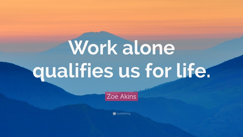 Zoe Akins Quote: “Work alone qualifies us for life.”