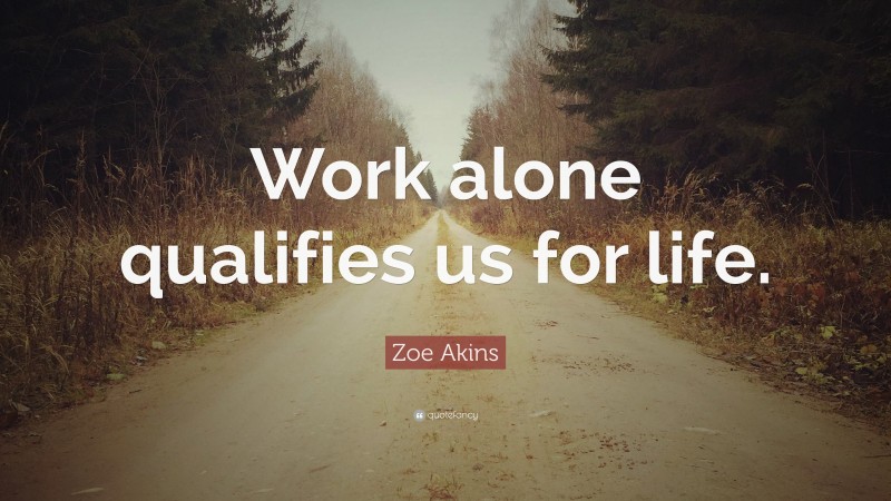 Zoe Akins Quote: “Work alone qualifies us for life.”