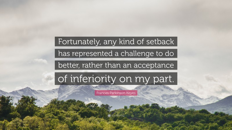 Frances Parkinson Keyes Quote: “Fortunately, any kind of setback has represented a challenge to do better, rather than an acceptance of inferiority on my part.”