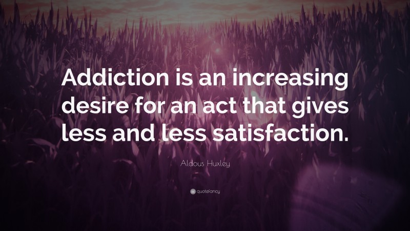 Aldous Huxley Quote: “Addiction is an increasing desire for an act that gives less and less satisfaction.”