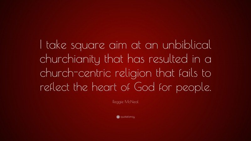 Reggie McNeal Quote: “I take square aim at an unbiblical churchianity that has resulted in a church-centric religion that fails to reflect the heart of God for people.”