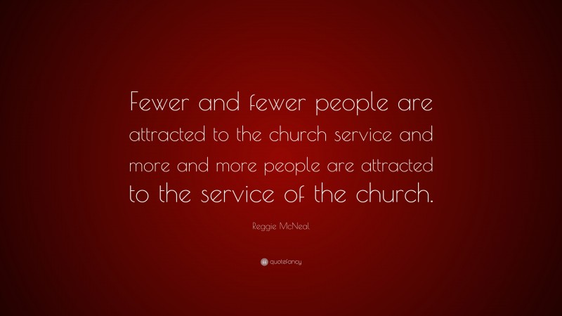 Reggie McNeal Quote: “Fewer and fewer people are attracted to the church service and more and more people are attracted to the service of the church.”