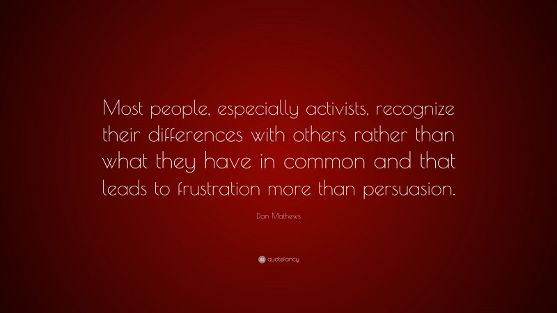 Dan Mathews Quote: “Most people, especially activists, recognize their differences with others rather than what they have in common and that leads to frustration more than persuasion.”