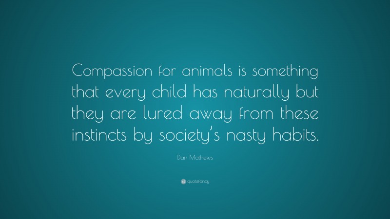 Dan Mathews Quote: “Compassion for animals is something that every child has naturally but they are lured away from these instincts by society’s nasty habits.”