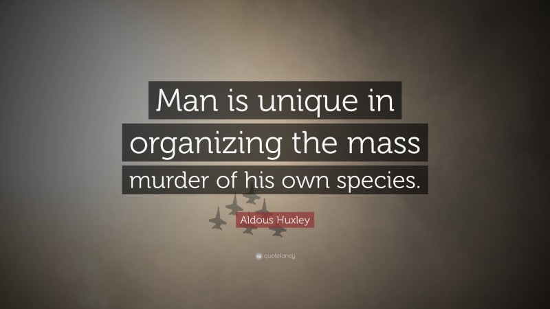 Aldous Huxley Quote: “Man is unique in organizing the mass murder of his own species.”