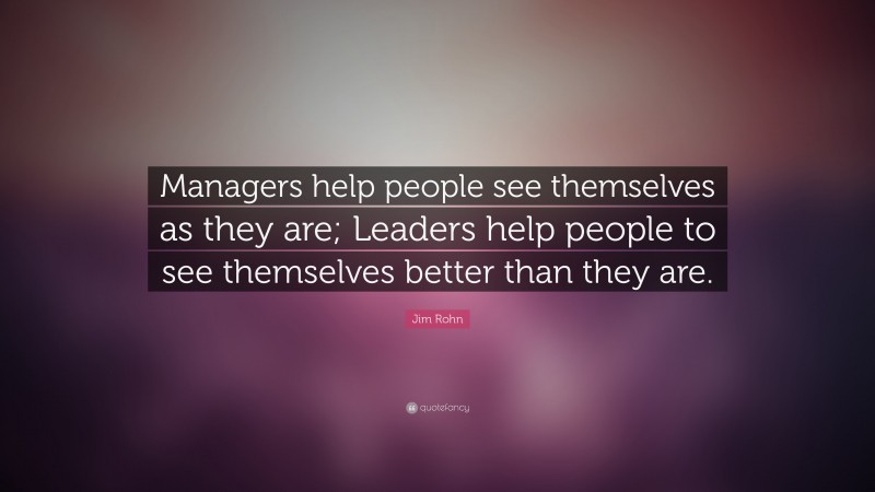Jim Rohn Quote: “Managers help people see themselves as they are; Leaders help people to see themselves better than they are.”
