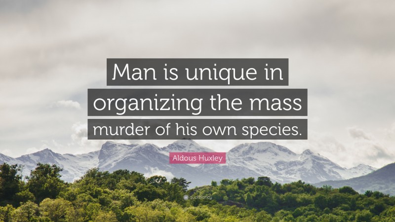 Aldous Huxley Quote: “Man is unique in organizing the mass murder of his own species.”