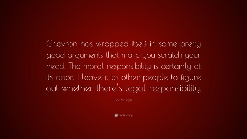 Joe Berlinger Quote: “Chevron has wrapped itself in some pretty good arguments that make you scratch your head. The moral responsibility is certainly at its door. I leave it to other people to figure out whether there’s legal responsibility.”