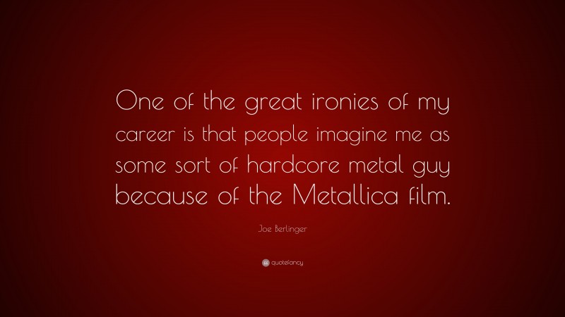 Joe Berlinger Quote: “One of the great ironies of my career is that people imagine me as some sort of hardcore metal guy because of the Metallica film.”