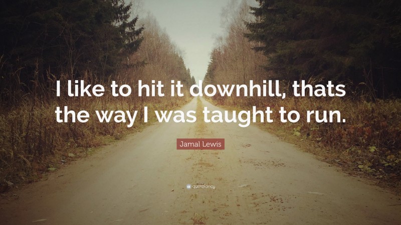 Jamal Lewis Quote: “I like to hit it downhill, thats the way I was taught to run.”