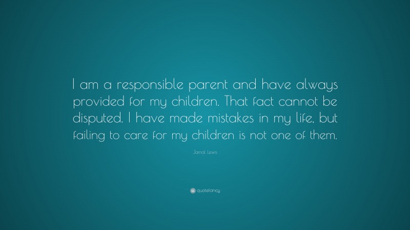 Jamal Lewis Quote: “I am a responsible parent and have always provided for my children. That fact cannot be disputed. I have made mistakes in my life, but failing to care for my children is not one of them.”