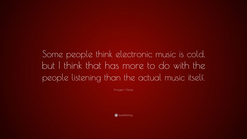 Imogen Heap Quote: “Some people think electronic music is cold, but I think that has more to do with the people listening than the actual music itself.”