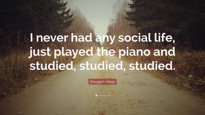 Imogen Heap Quote: “I never had any social life, just played the piano and studied, studied, studied.”