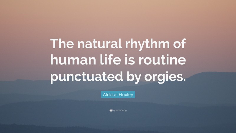 Aldous Huxley Quote: “The natural rhythm of human life is routine punctuated by orgies.”