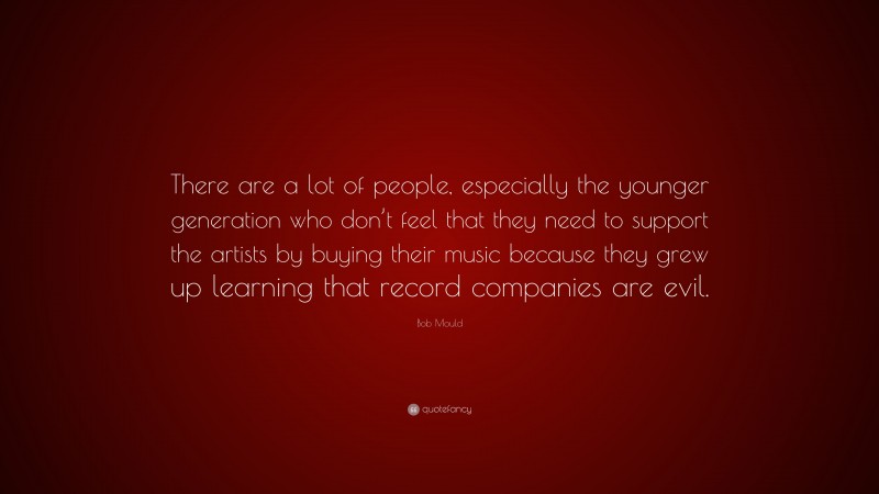Bob Mould Quote: “There are a lot of people, especially the younger generation who don’t feel that they need to support the artists by buying their music because they grew up learning that record companies are evil.”