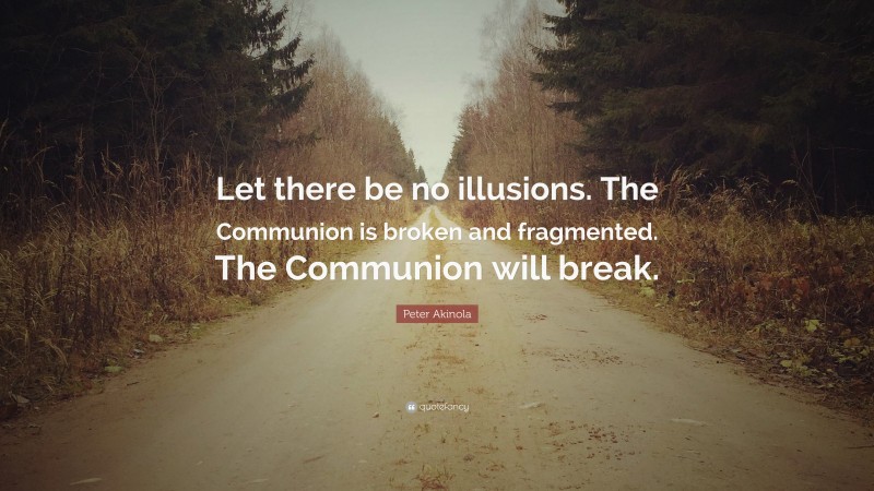 Peter Akinola Quote: “Let there be no illusions. The Communion is broken and fragmented. The Communion will break.”