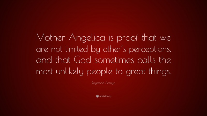 Raymond Arroyo Quote: “Mother Angelica is proof that we are not limited by other’s perceptions, and that God sometimes calls the most unlikely people to great things.”